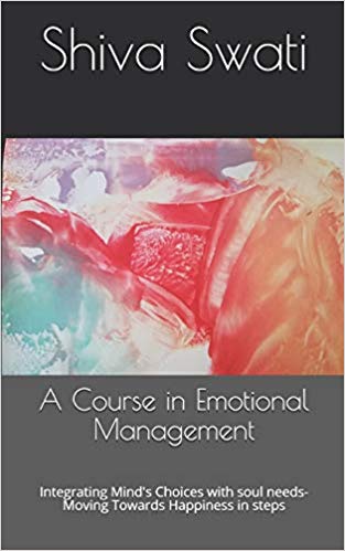 A Course in Emotional Management - Integrating Mind & Bodys Choices with Soul Needs - Moving towards Happiness in Steps